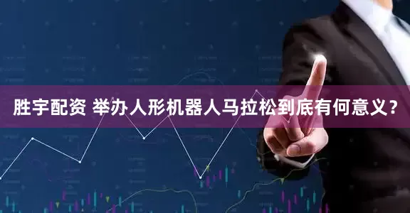 胜宇配资 举办人形机器人马拉松到底有何意义？