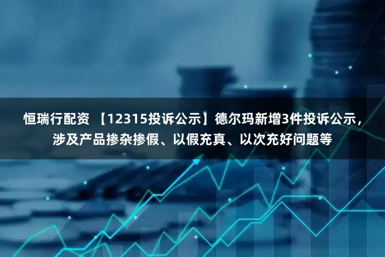 恒瑞行配资 【12315投诉公示】德尔玛新增3件投诉公示，涉及产品掺杂掺假、以假充真、以次充好问题等