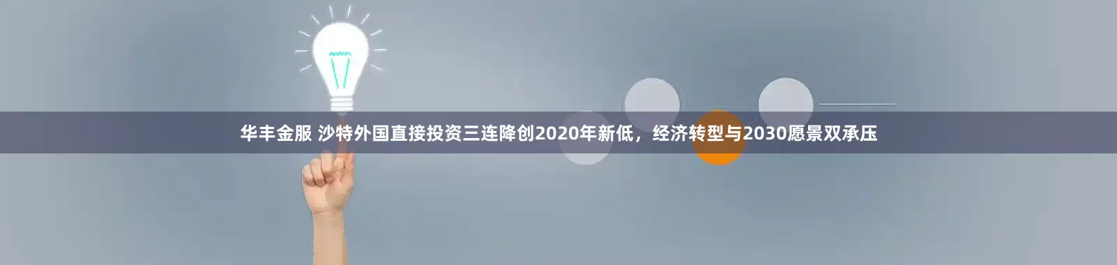 华丰金服 沙特外国直接投资三连降创2020年新低，经济转型与2030愿景双承压
