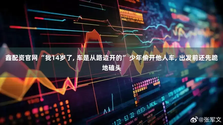 鑫配资官网 “我14岁了, 车是从路边开的” 少年偷开他人车, 出发前还先跪地磕头