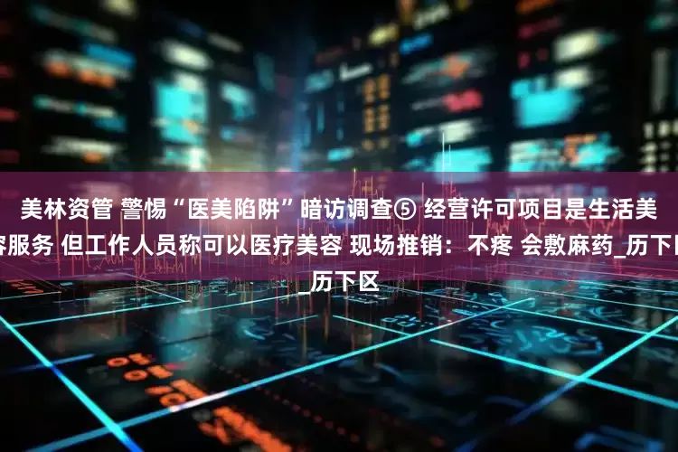 美林资管 警惕“医美陷阱”暗访调查⑤ 经营许可项目是生活美容服务 但工作人员称可以医疗美容 现场推销：不疼 会敷麻药_历下区