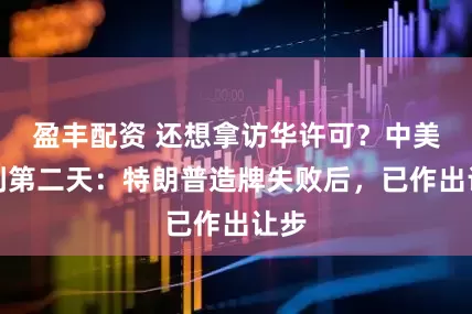 盈丰配资 还想拿访华许可？中美谈判第二天：特朗普造牌失败后，已作出让步