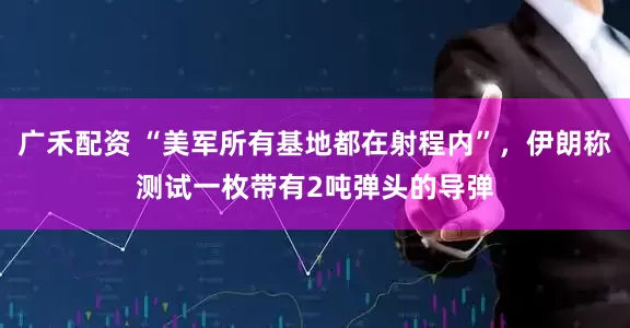 广禾配资 “美军所有基地都在射程内”，伊朗称测试一枚带有2吨弹头的导弹