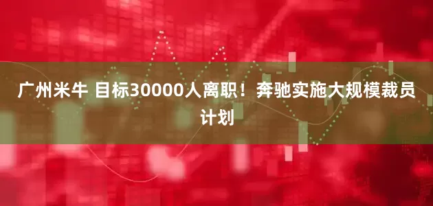 广州米牛 目标30000人离职！奔驰实施大规模裁员计划