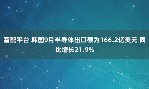 富配平台 韩国9月半导体出口额为166.2亿美元 同比增长21.9%
