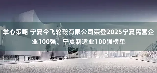 掌心策略 宁夏今飞轮毂有限公司荣登2025宁夏民营企业100强、宁夏制造业100强榜单