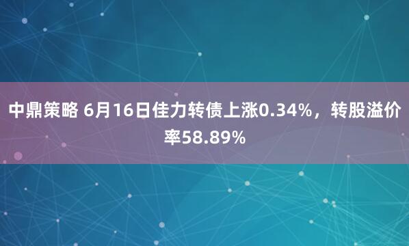 中鼎策略 6月16日佳力转债上涨0.34%，转股溢价率58.89%