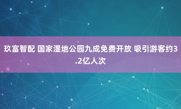 玖富智配 国家湿地公园九成免费开放 吸引游客约3.2亿人次