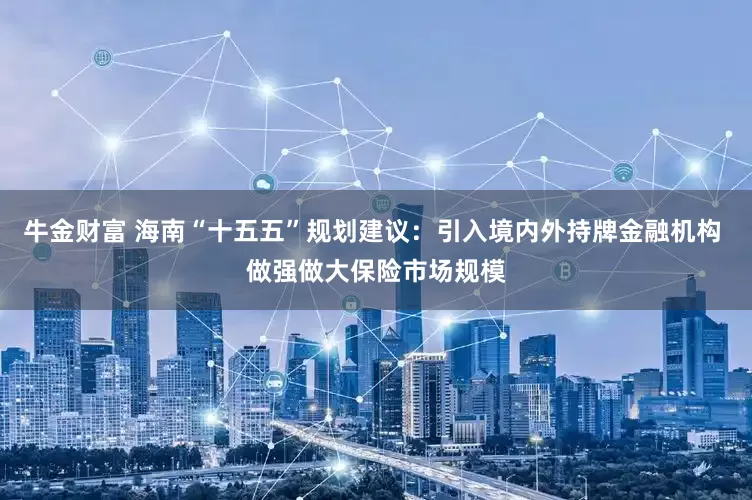牛金财富 海南“十五五”规划建议：引入境内外持牌金融机构 做强做大保险市场规模