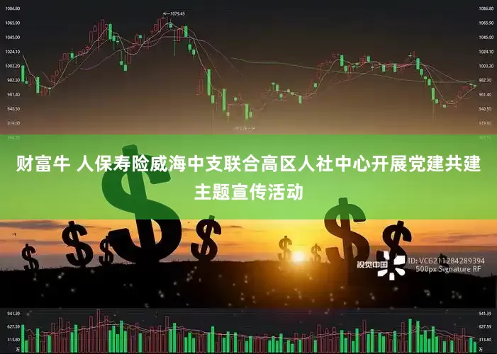 财富牛 人保寿险威海中支联合高区人社中心开展党建共建主题宣传活动