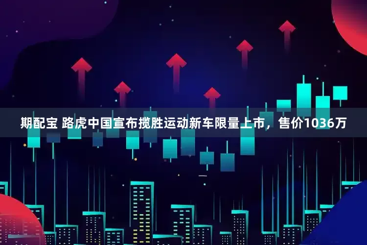 期配宝 路虎中国宣布揽胜运动新车限量上市，售价1036万