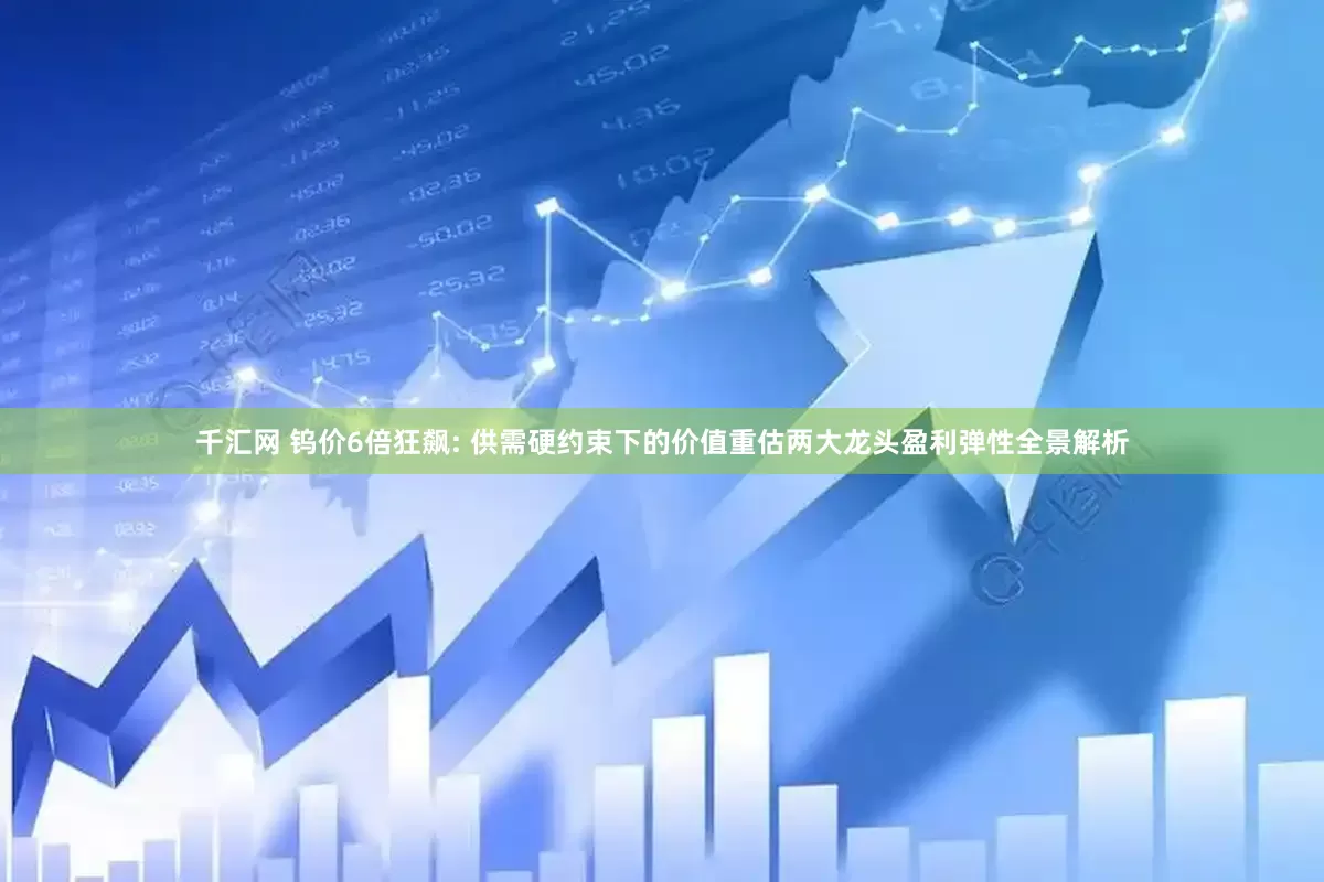 千汇网 钨价6倍狂飙: 供需硬约束下的价值重估两大龙头盈利弹性全景解析
