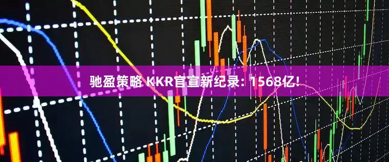 驰盈策略 KKR官宣新纪录: 1568亿!
