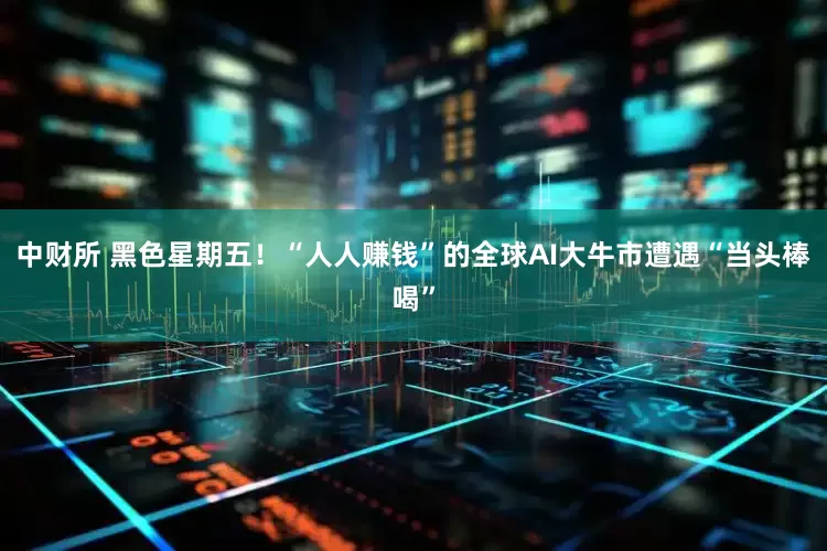 中财所 黑色星期五！“人人赚钱”的全球AI大牛市遭遇“当头棒喝”
