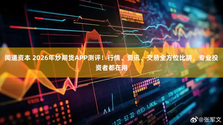 闻道资本 2026年炒期货APP测评！行情、资讯、交易全方位比拼，专业投资者都在用