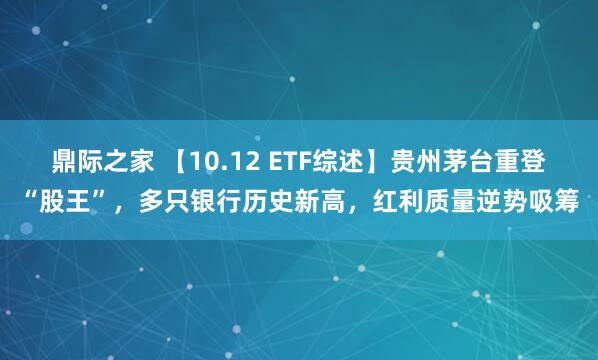 鼎际之家 【10.12 ETF综述】贵州茅台重登“股王”，多只银行历史新高，红利质量逆势吸筹