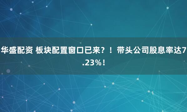 华盛配资 板块配置窗口已来？！带头公司股息率达7.23%！
